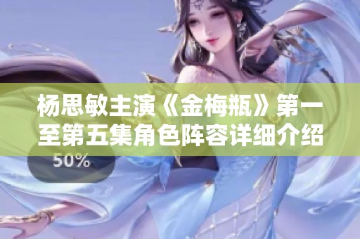 杨思敏主演《金梅瓶》第一至第五集角色阵容详细介绍