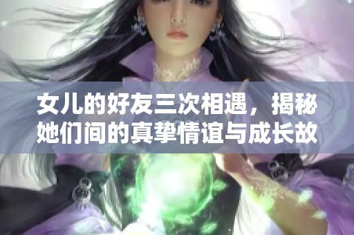 女儿的好友三次相遇，揭秘她们间的真挚情谊与成长故事