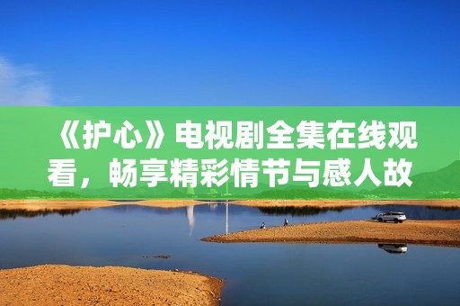 《护心》电视剧全集在线观看，畅享精彩情节与感人故事