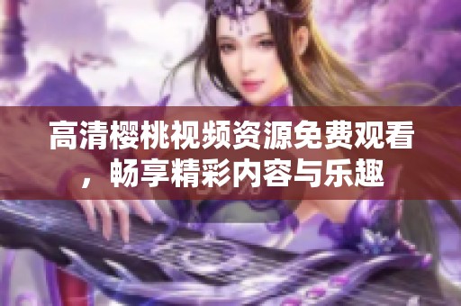 高清樱桃视频资源免费观看，畅享精彩内容与乐趣