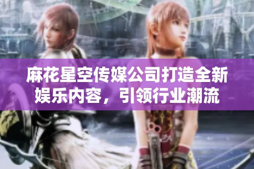 麻花星空传媒公司打造全新娱乐内容，引领行业潮流