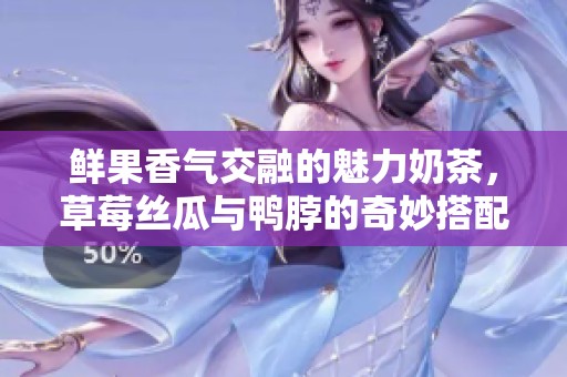鲜果香气交融的魅力奶茶，草莓丝瓜与鸭脖的奇妙搭配