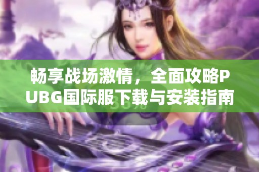 畅享战场激情，全面攻略PUBG国际服下载与安装指南