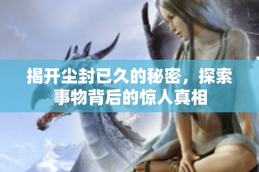 揭开尘封已久的秘密，探索事物背后的惊人真相
