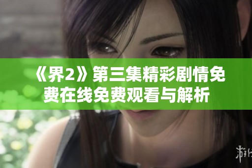 《界2》第三集精彩剧情免费在线免费观看与解析
