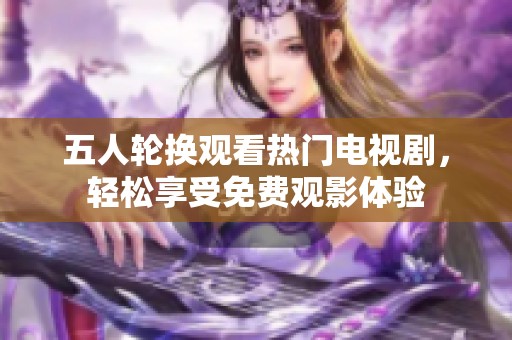 五人轮换观看热门电视剧，轻松享受免费观影体验