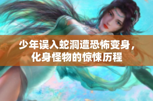 少年误入蛇洞遭恐怖变身，化身怪物的惊悚历程