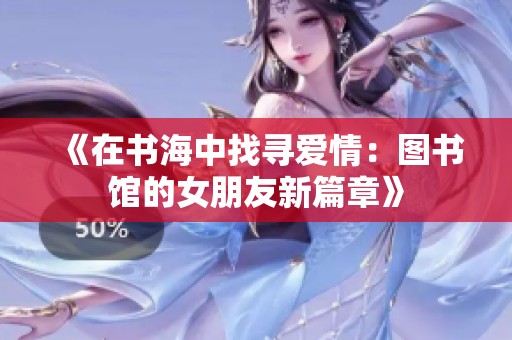《在书海中找寻爱情：图书馆的女朋友新篇章》