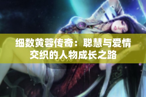 细数黄蓉传奇：聪慧与爱情交织的人物成长之路