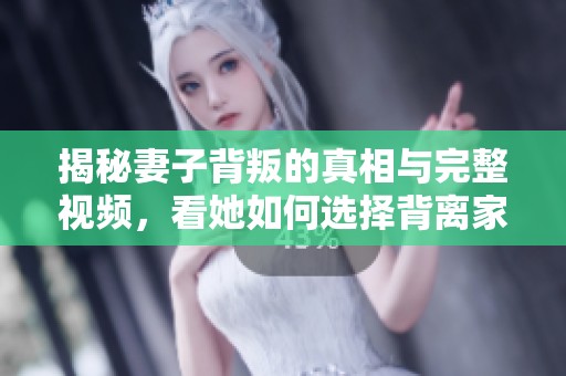 揭秘妻子背叛的真相与完整视频，看她如何选择背离家庭