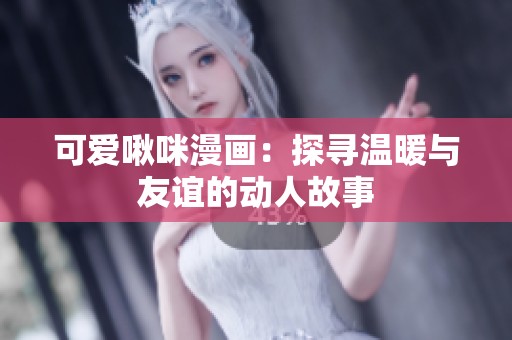 可爱啾咪漫画：探寻温暖与友谊的动人故事