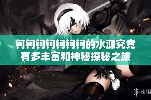 钶钶钶钶钶钶钶的水源究竟有多丰富和神秘探秘之旅
