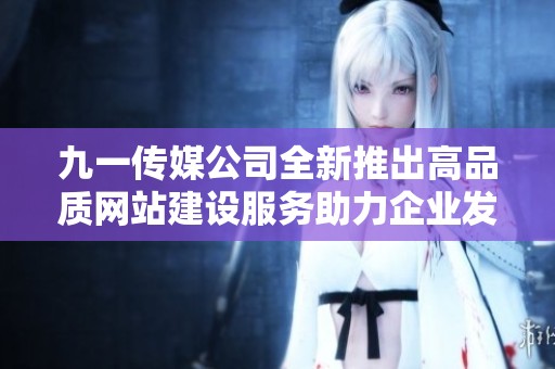 九一传媒公司全新推出高品质网站建设服务助力企业发展