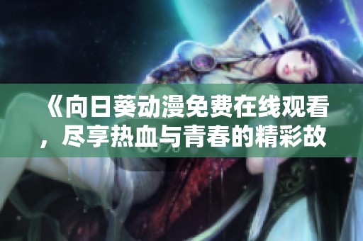 《向日葵动漫免费在线观看，尽享热血与青春的精彩故事》