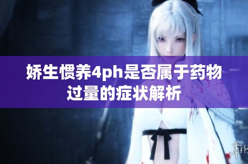 娇生惯养4ph是否属于药物过量的症状解析