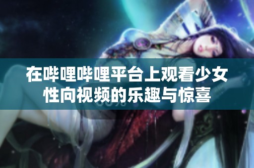在哔哩哔哩平台上观看少女性向视频的乐趣与惊喜