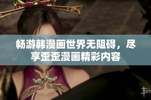 畅游韩漫画世界无阻碍，尽享歪歪漫画精彩内容