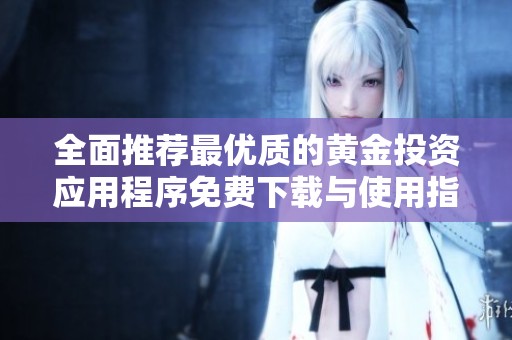 全面推荐最优质的黄金投资应用程序免费下载与使用指南