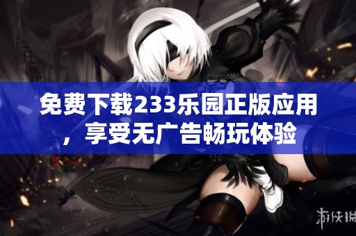 免费下载233乐园正版应用，享受无广告畅玩体验