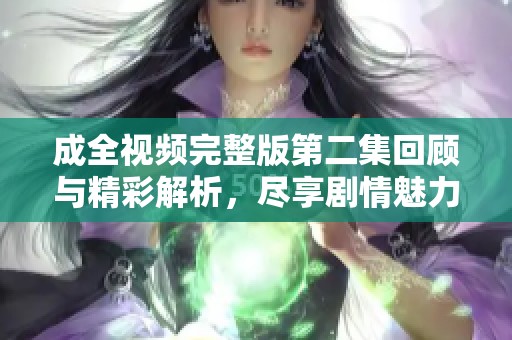 成全视频完整版第二集回顾与精彩解析，尽享剧情魅力
