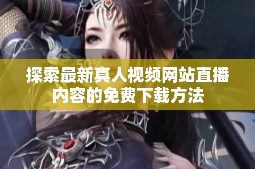 探索最新真人视频网站直播内容的免费下载方法
