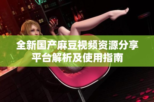 全新国产麻豆视频资源分享平台解析及使用指南