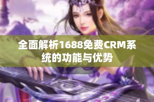 全面解析1688免费CRM系统的功能与优势
