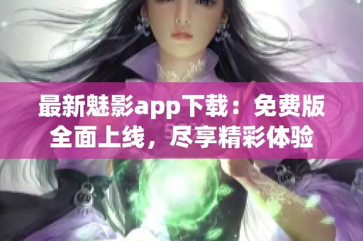 最新魅影app下载：免费版全面上线，尽享精彩体验