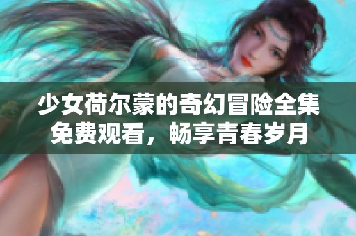 少女荷尔蒙的奇幻冒险全集免费观看，畅享青春岁月