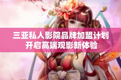 三亚私人影院品牌加盟计划 开启高端观影新体验