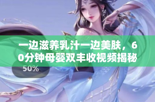 一边滋养乳汁一边美肤，60分钟母婴双丰收视频揭秘