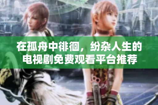 在孤舟中徘徊，纷杂人生的电视剧免费观看平台推荐