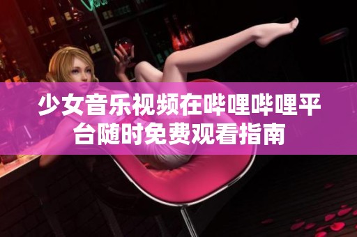 少女音乐视频在哔哩哔哩平台随时免费观看指南