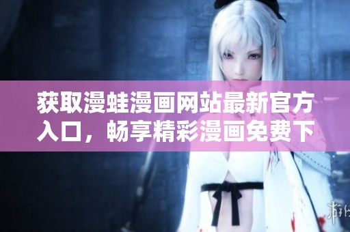 获取漫蛙漫画网站最新官方入口，畅享精彩漫画免费下载体验