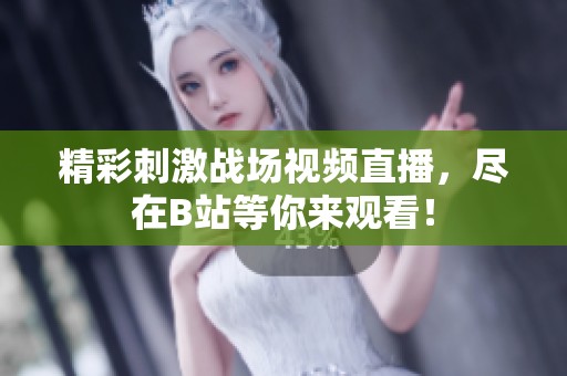 精彩刺激战场视频直播，尽在B站等你来观看！
