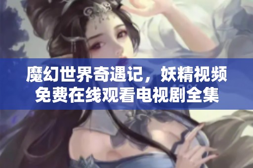 魔幻世界奇遇记，妖精视频免费在线观看电视剧全集