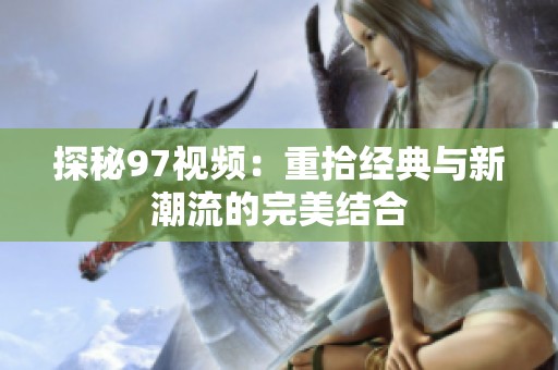 探秘97视频：重拾经典与新潮流的完美结合