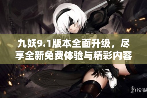 九妖9.1版本全面升级，尽享全新免费体验与精彩内容