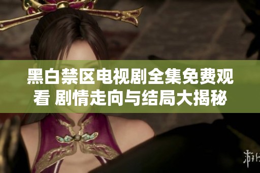 黑白禁区电视剧全集免费观看 剧情走向与结局大揭秘