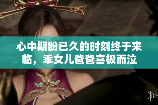 心中期盼已久的时刻终于来临，乖女儿爸爸喜极而泣