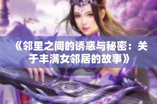 《邻里之间的诱惑与秘密：关于丰满女邻居的故事》