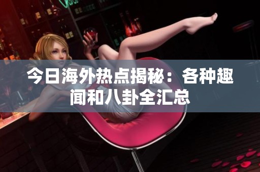 今日海外热点揭秘：各种趣闻和八卦全汇总