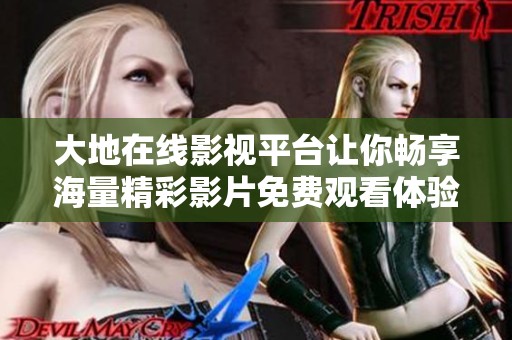 大地在线影视平台让你畅享海量精彩影片免费观看体验