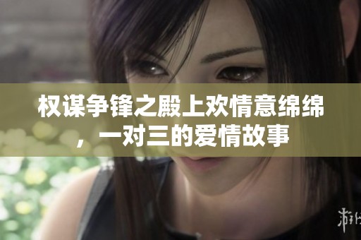 权谋争锋之殿上欢情意绵绵，一对三的爱情故事