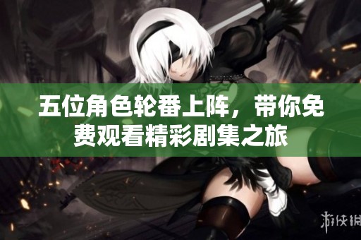 五位角色轮番上阵，带你免费观看精彩剧集之旅