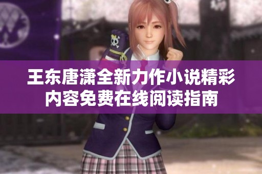 王东唐潇全新力作小说精彩内容免费在线阅读指南