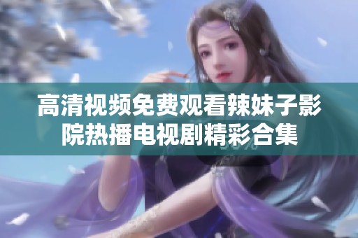 高清视频免费观看辣妹子影院热播电视剧精彩合集