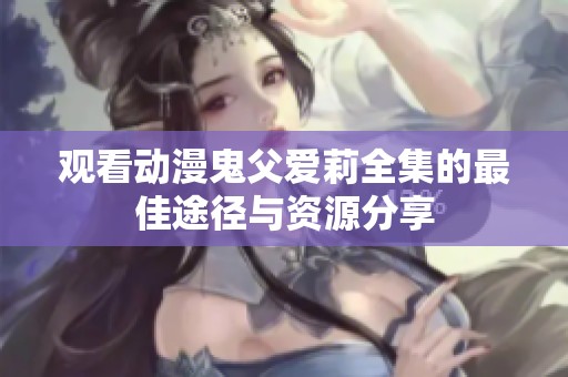 观看动漫鬼父爱莉全集的最佳途径与资源分享