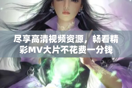 尽享高清视频资源，畅看精彩MV大片不花费一分钱