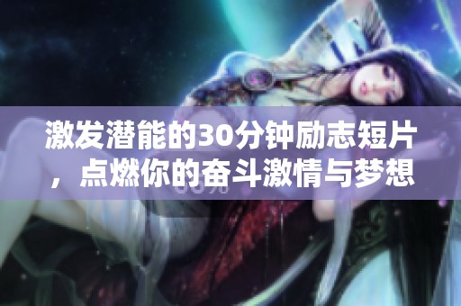 激发潜能的30分钟励志短片，点燃你的奋斗激情与梦想